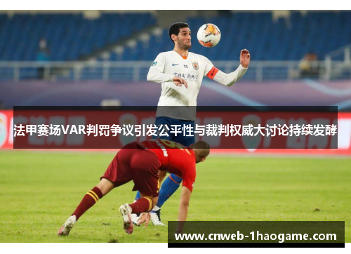 法甲赛场VAR判罚争议引发公平性与裁判权威大讨论持续发酵 法甲赛场VAR判罚争议引发公平性与裁判权威大讨论持续发酵