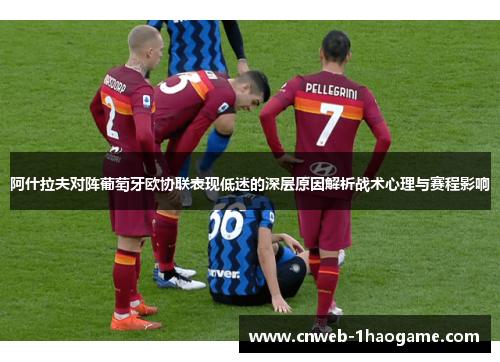 阿什拉夫对阵葡萄牙欧协联表现低迷的深层原因解析战术心理与赛程影响 阿什拉夫对阵葡萄牙欧协联表现低迷的深层原因解析战术心理与赛程影响