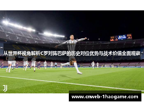 从世界杯视角解析C罗对阵巴萨的历史对位优势与战术价值全面观察