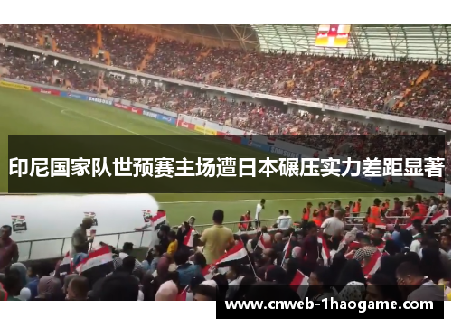 印尼国家队世预赛主场遭日本碾压实力差距显著