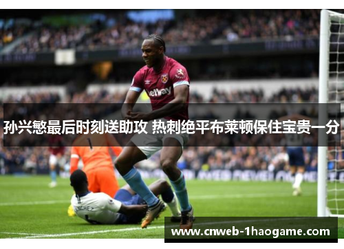 孙兴慜最后时刻送助攻 热刺绝平布莱顿保住宝贵一分 孙兴慜最后时刻送助攻 热刺绝平布莱顿保住宝贵一分