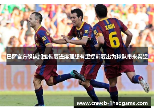 巴萨官方确认加维恢复进度理想有望提前复出为球队带来希望 巴萨官方确认加维恢复进度理想有望提前复出为球队带来希望