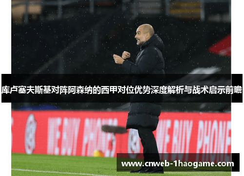 库卢塞夫斯基对阵阿森纳的西甲对位优势深度解析与战术启示前瞻 库卢塞夫斯基对阵阿森纳的西甲对位优势深度解析与战术启示前瞻