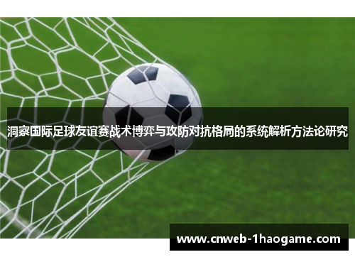 洞察国际足球友谊赛战术博弈与攻防对抗格局的系统解析方法论研究 洞察国际足球友谊赛战术博弈与攻防对抗格局的系统解析方法论研究