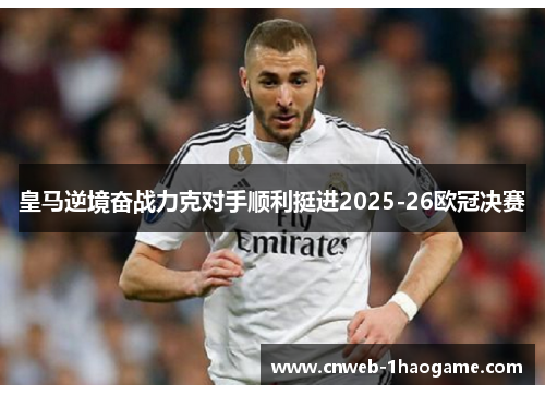 皇马逆境奋战力克对手顺利挺进2025-26欧冠决赛