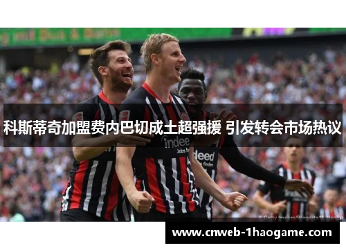 科斯蒂奇加盟费内巴切成土超强援 引发转会市场热议