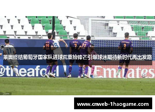 莱奥终结葡萄牙国家队进球荒重拾锋芒引爆球迷期待新时代再出发路 莱奥终结葡萄牙国家队进球荒重拾锋芒引爆球迷期待新时代再出发路
