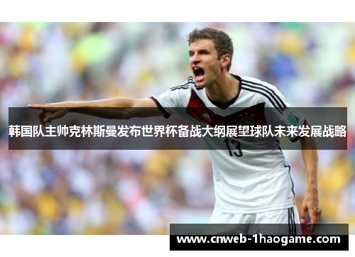 韩国队主帅克林斯曼发布世界杯备战大纲展望球队未来发展战略
