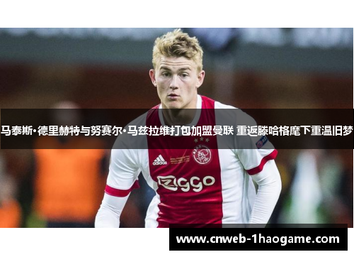 马泰斯·德里赫特与努赛尔·马兹拉维打包加盟曼联 重返滕哈格麾下重温旧梦