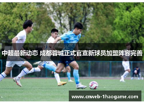 中超最新动态 成都蓉城正式官宣新球员加盟阵容完善
