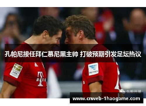 孔帕尼接任拜仁慕尼黑主帅 打破预期引发足坛热议