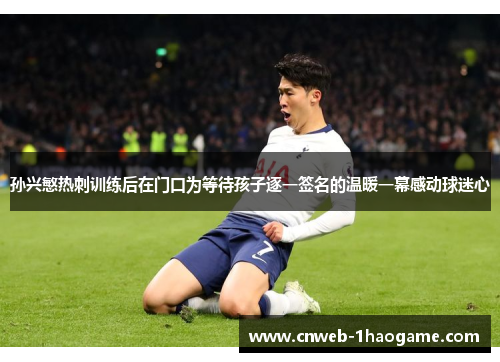 孙兴慜热刺训练后在门口为等待孩子逐一签名的温暖一幕感动球迷心