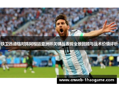 铁卫吕迪格对阵阿根廷亚洲杯关键战表现全景回顾与战术价值评析