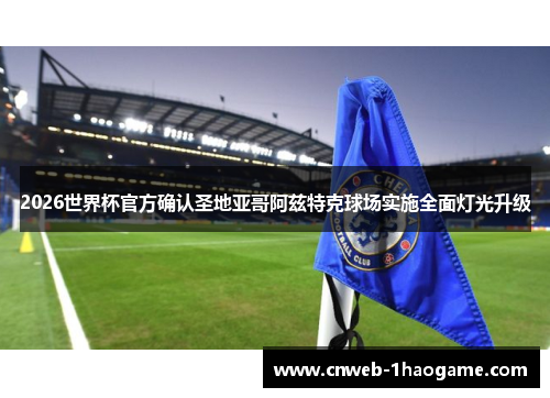 2026世界杯官方确认圣地亚哥阿兹特克球场实施全面灯光升级