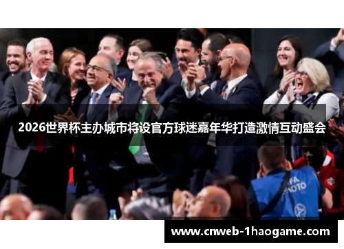 2026世界杯主办城市将设官方球迷嘉年华打造激情互动盛会