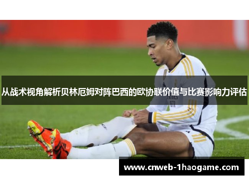 从战术视角解析贝林厄姆对阵巴西的欧协联价值与比赛影响力评估