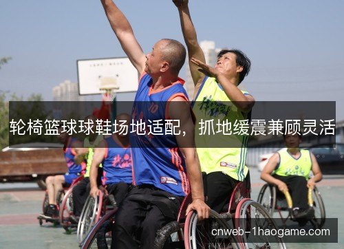 轮椅篮球球鞋场地适配，抓地缓震兼顾灵活